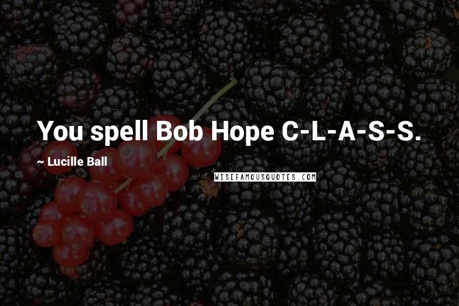Lucille Ball Quotes: You spell Bob Hope C-L-A-S-S.