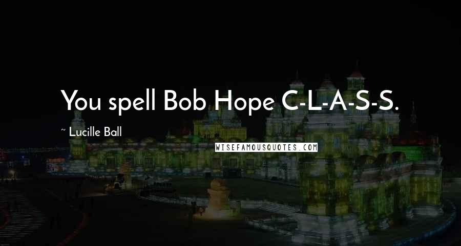 Lucille Ball Quotes: You spell Bob Hope C-L-A-S-S.