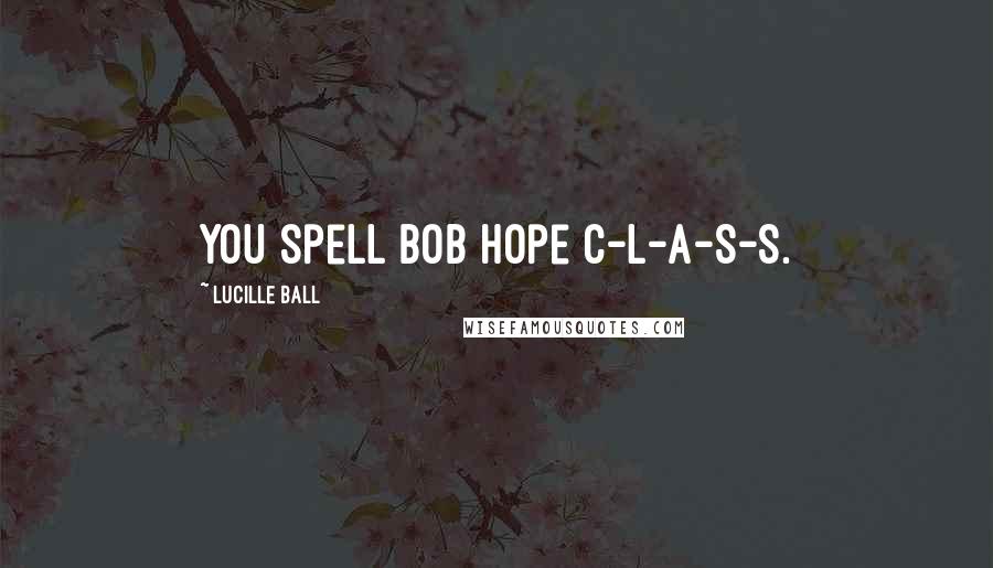 Lucille Ball Quotes: You spell Bob Hope C-L-A-S-S.