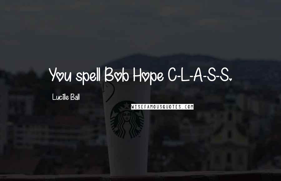 Lucille Ball Quotes: You spell Bob Hope C-L-A-S-S.
