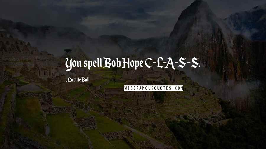 Lucille Ball Quotes: You spell Bob Hope C-L-A-S-S.