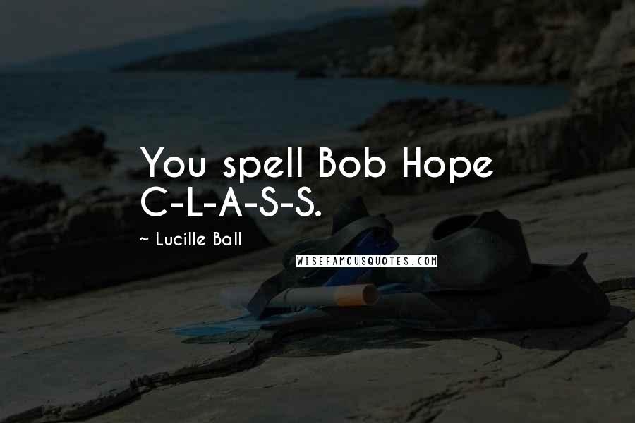 Lucille Ball Quotes: You spell Bob Hope C-L-A-S-S.
