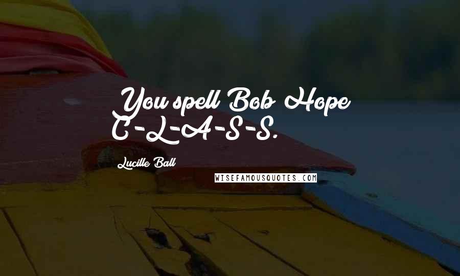 Lucille Ball Quotes: You spell Bob Hope C-L-A-S-S.