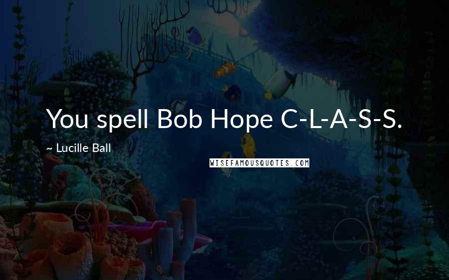 Lucille Ball Quotes: You spell Bob Hope C-L-A-S-S.