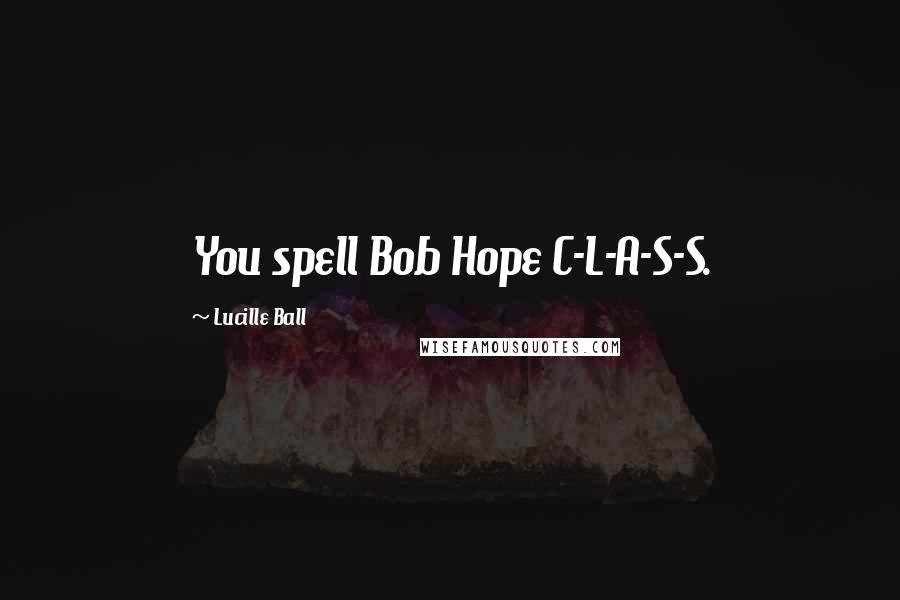 Lucille Ball Quotes: You spell Bob Hope C-L-A-S-S.