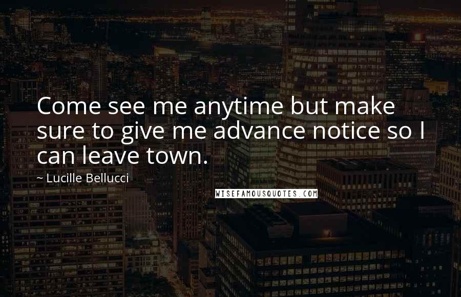 Lucille Bellucci Quotes: Come see me anytime but make sure to give me advance notice so I can leave town.