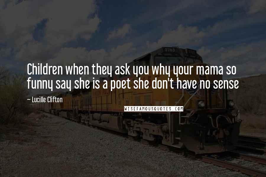 Lucille Clifton Quotes: Children when they ask you why your mama so funny say she is a poet she don't have no sense