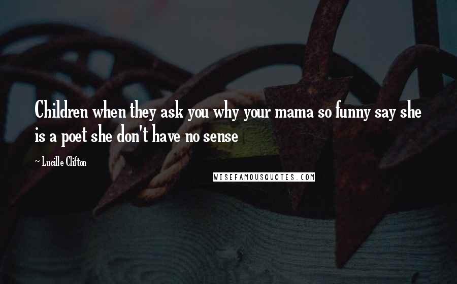 Lucille Clifton Quotes: Children when they ask you why your mama so funny say she is a poet she don't have no sense