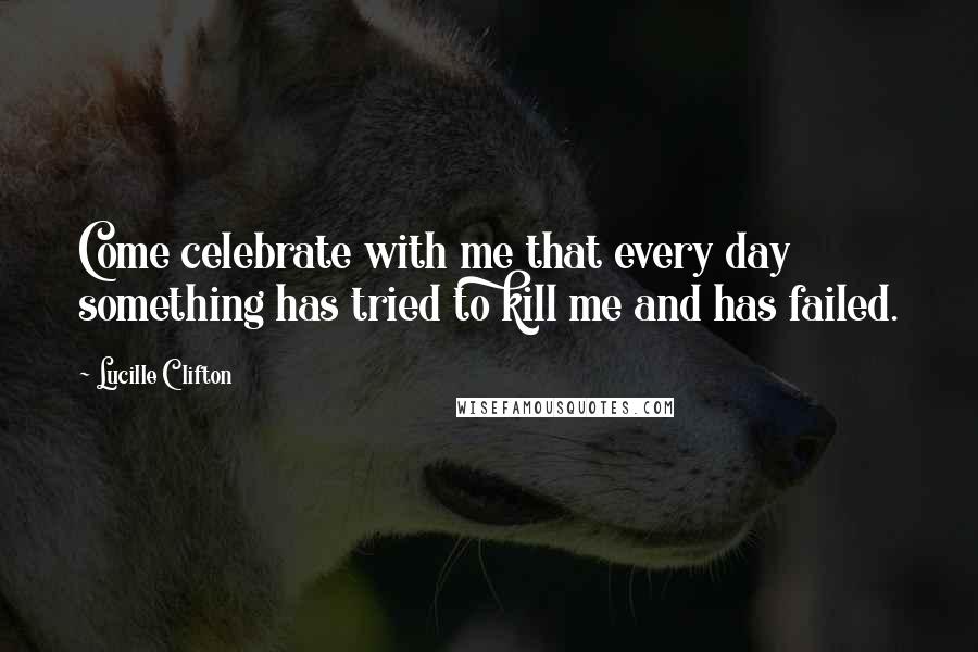 Lucille Clifton Quotes: Come celebrate with me that every day something has tried to kill me and has failed.