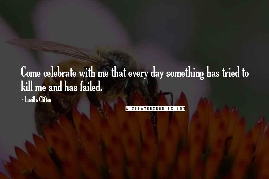 Lucille Clifton Quotes: Come celebrate with me that every day something has tried to kill me and has failed.
