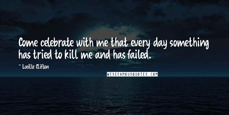 Lucille Clifton Quotes: Come celebrate with me that every day something has tried to kill me and has failed.