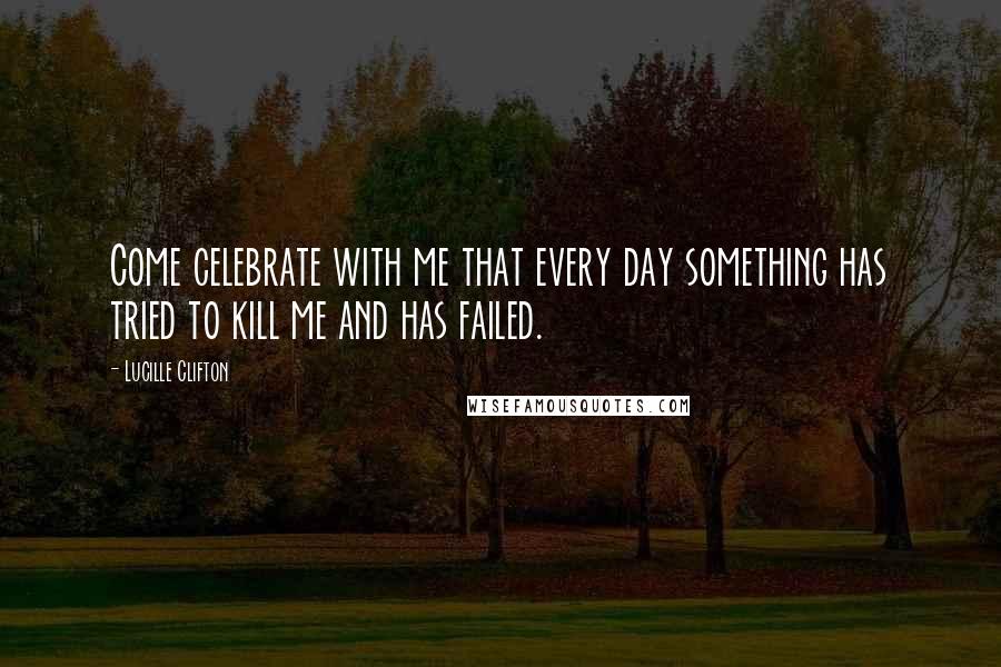 Lucille Clifton Quotes: Come celebrate with me that every day something has tried to kill me and has failed.