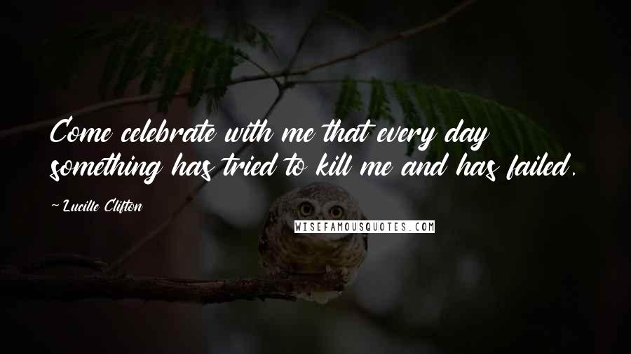 Lucille Clifton Quotes: Come celebrate with me that every day something has tried to kill me and has failed.
