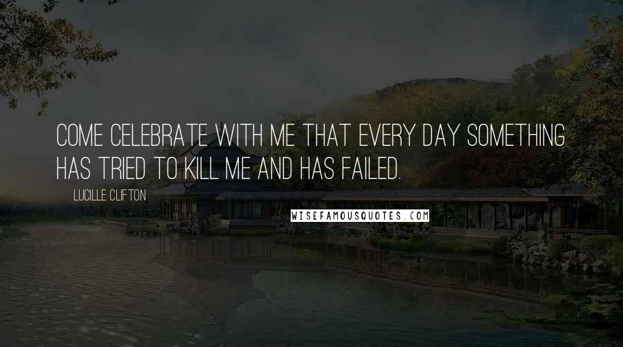 Lucille Clifton Quotes: Come celebrate with me that every day something has tried to kill me and has failed.