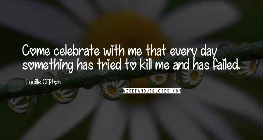 Lucille Clifton Quotes: Come celebrate with me that every day something has tried to kill me and has failed.