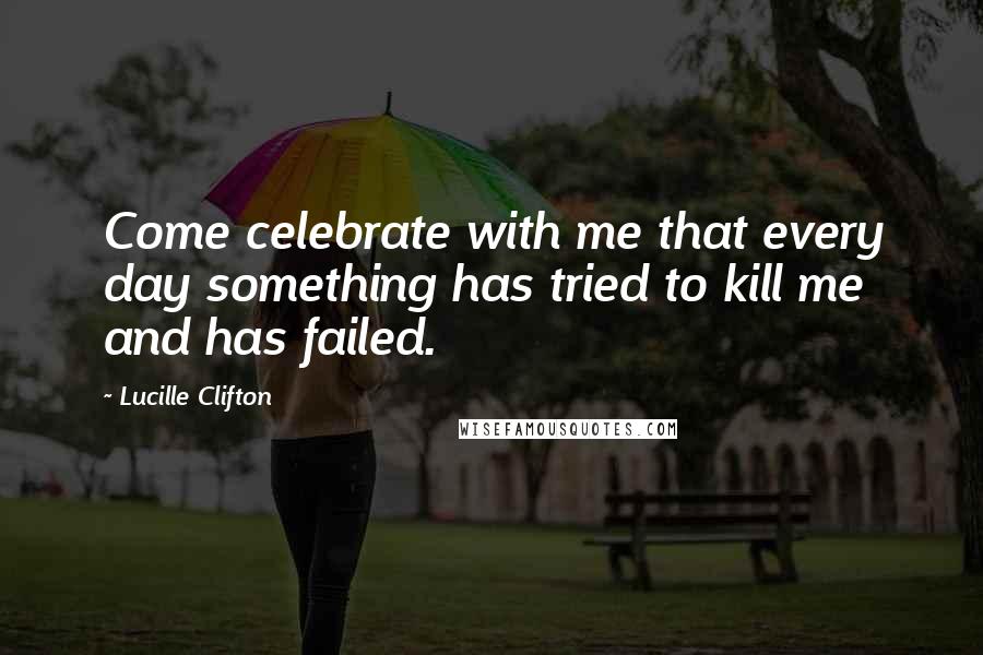 Lucille Clifton Quotes: Come celebrate with me that every day something has tried to kill me and has failed.