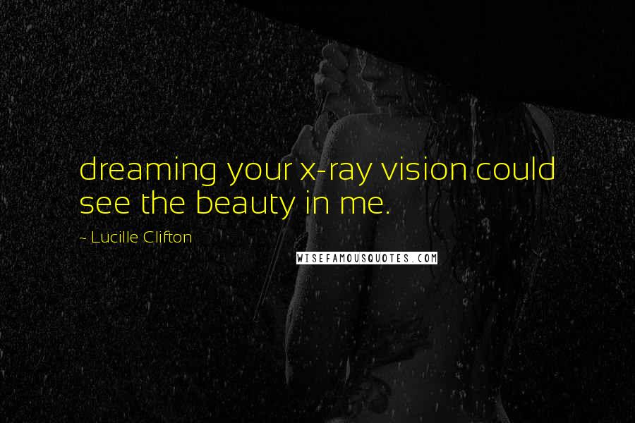 Lucille Clifton Quotes: dreaming your x-ray vision could see the beauty in me.