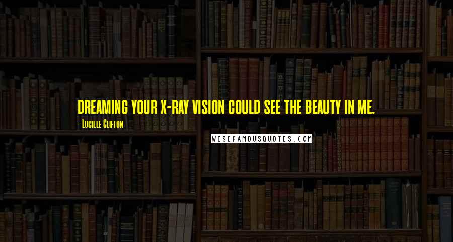 Lucille Clifton Quotes: dreaming your x-ray vision could see the beauty in me.