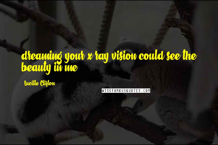 Lucille Clifton Quotes: dreaming your x-ray vision could see the beauty in me.