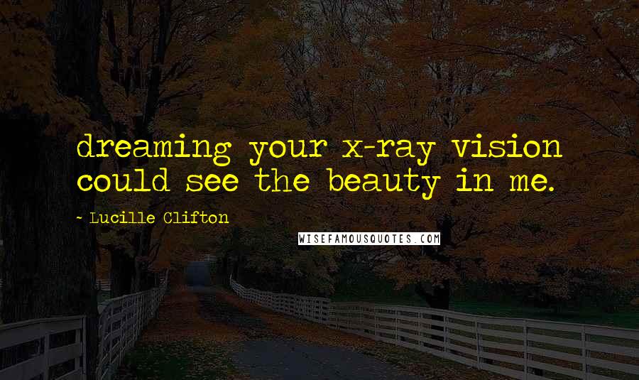 Lucille Clifton Quotes: dreaming your x-ray vision could see the beauty in me.