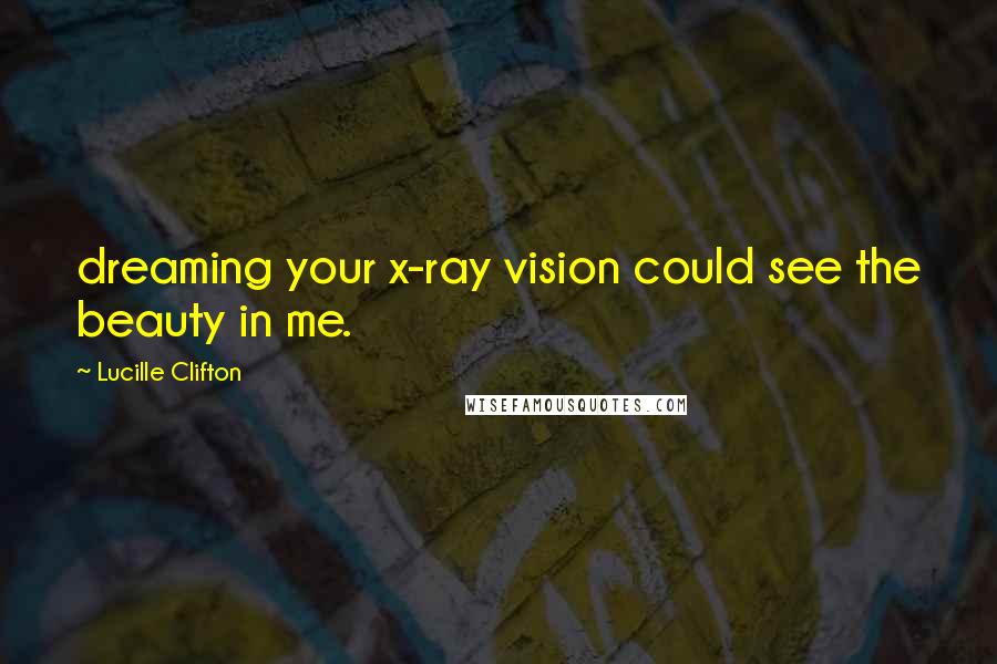 Lucille Clifton Quotes: dreaming your x-ray vision could see the beauty in me.