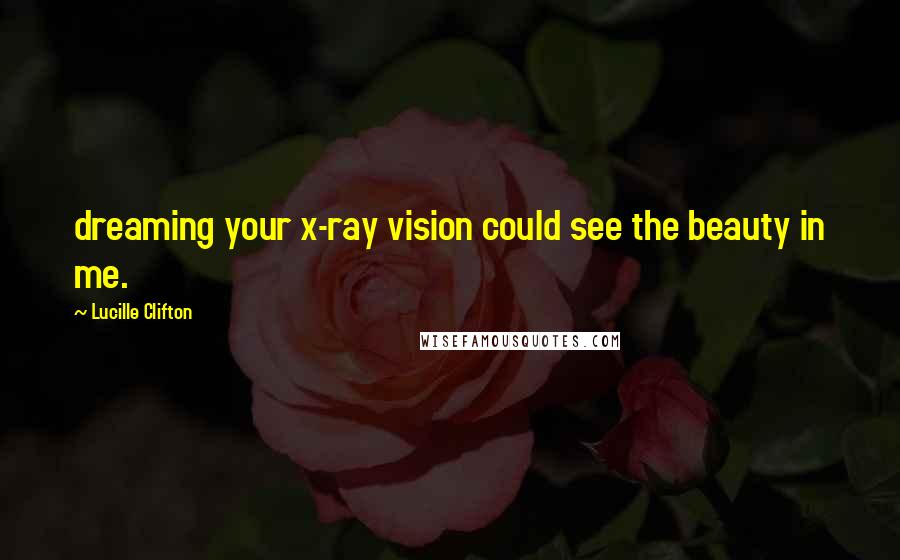 Lucille Clifton Quotes: dreaming your x-ray vision could see the beauty in me.