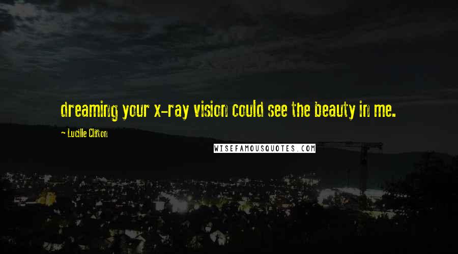 Lucille Clifton Quotes: dreaming your x-ray vision could see the beauty in me.