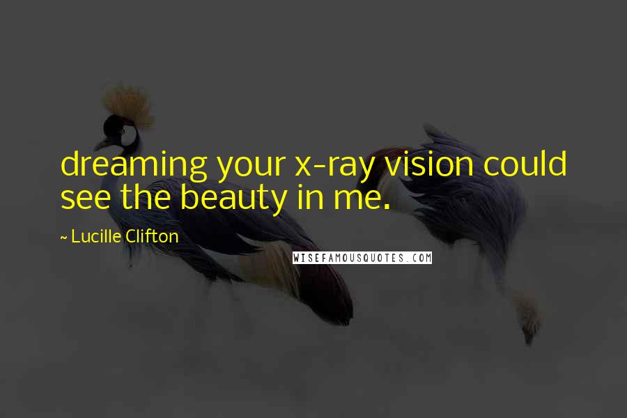 Lucille Clifton Quotes: dreaming your x-ray vision could see the beauty in me.