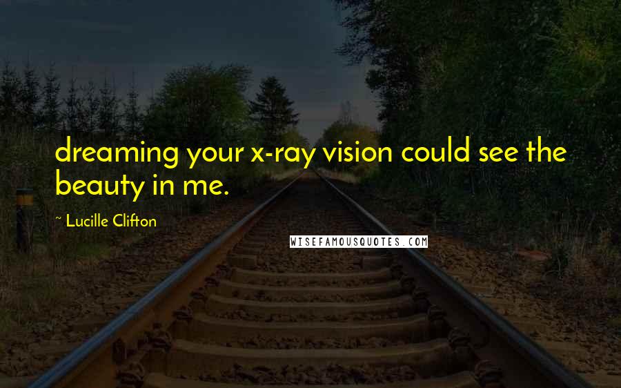 Lucille Clifton Quotes: dreaming your x-ray vision could see the beauty in me.