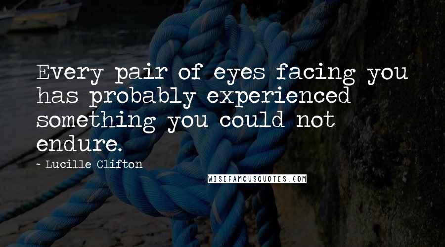 Lucille Clifton Quotes: Every pair of eyes facing you has probably experienced something you could not endure.