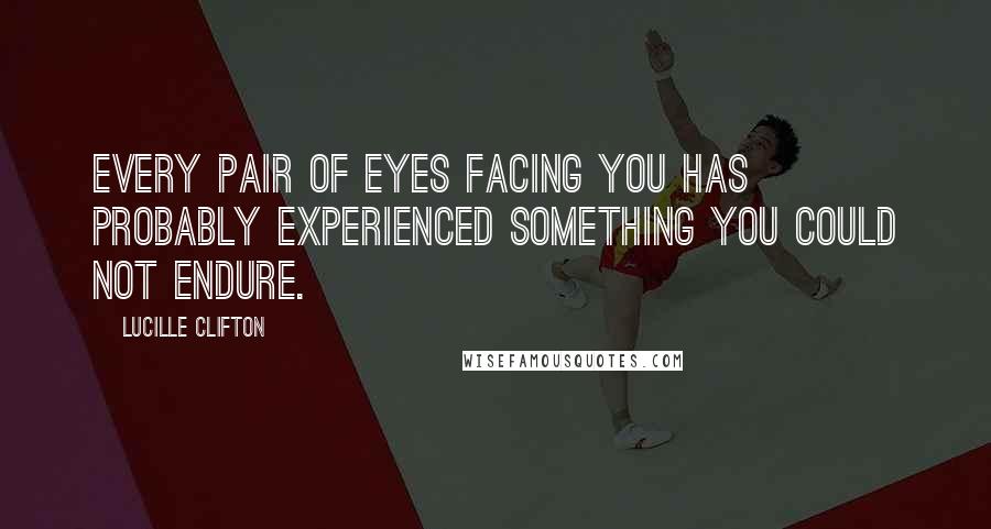 Lucille Clifton Quotes: Every pair of eyes facing you has probably experienced something you could not endure.