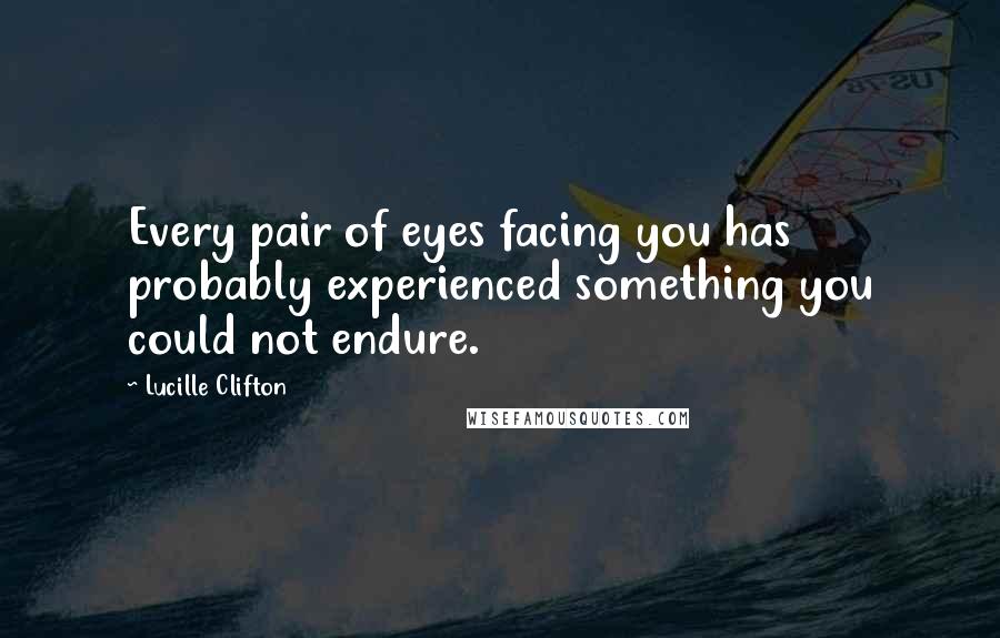 Lucille Clifton Quotes: Every pair of eyes facing you has probably experienced something you could not endure.