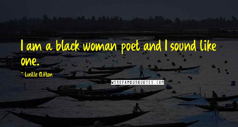 Lucille Clifton Quotes: I am a black woman poet and I sound like one.