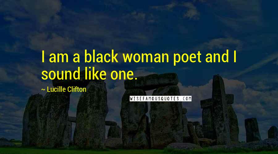 Lucille Clifton Quotes: I am a black woman poet and I sound like one.