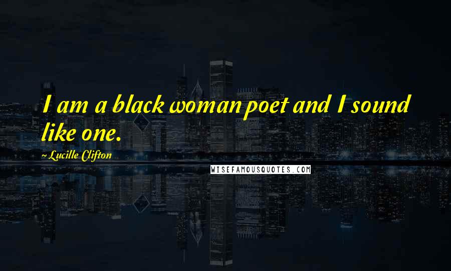 Lucille Clifton Quotes: I am a black woman poet and I sound like one.