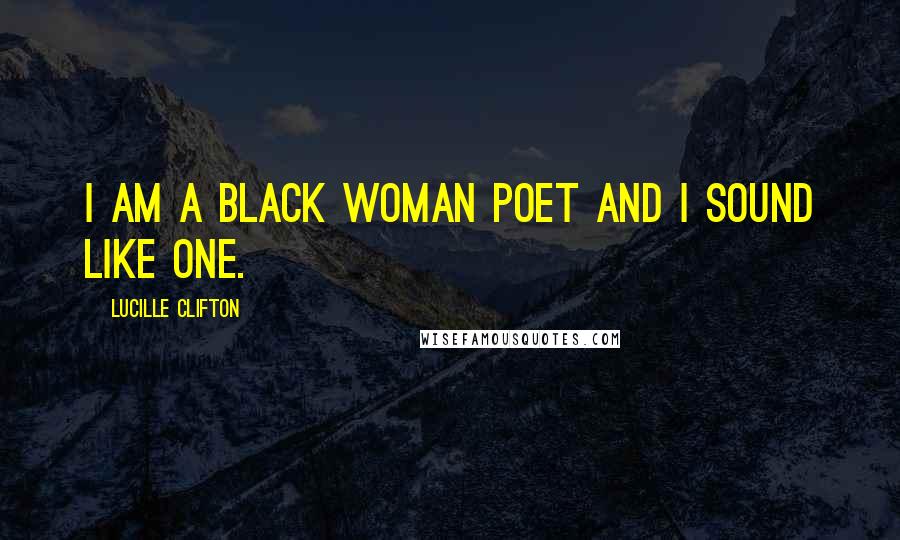 Lucille Clifton Quotes: I am a black woman poet and I sound like one.