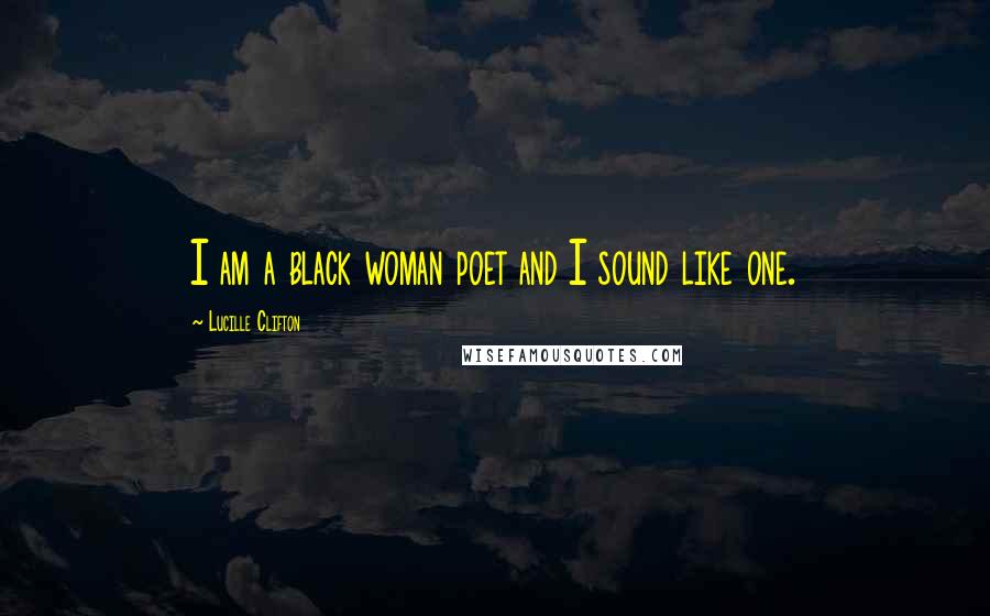 Lucille Clifton Quotes: I am a black woman poet and I sound like one.