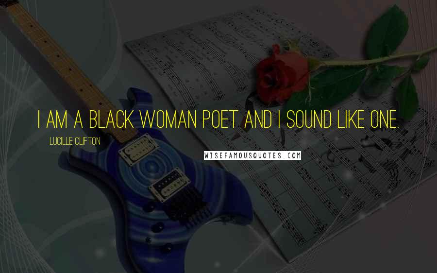 Lucille Clifton Quotes: I am a black woman poet and I sound like one.