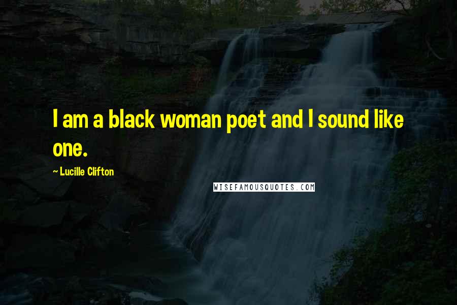 Lucille Clifton Quotes: I am a black woman poet and I sound like one.