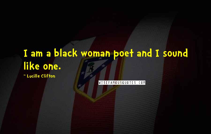 Lucille Clifton Quotes: I am a black woman poet and I sound like one.