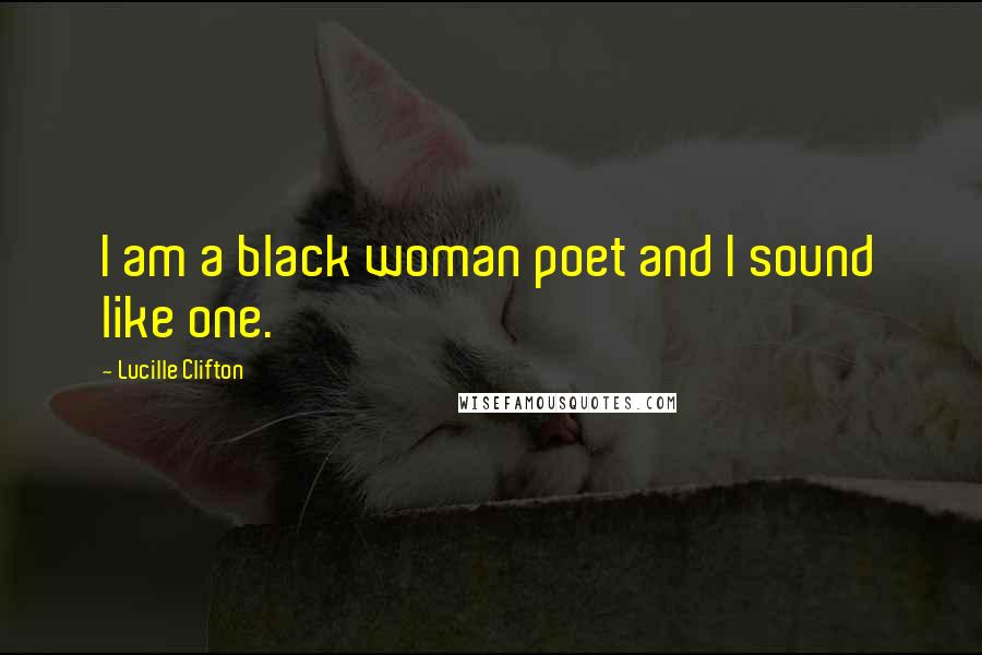 Lucille Clifton Quotes: I am a black woman poet and I sound like one.