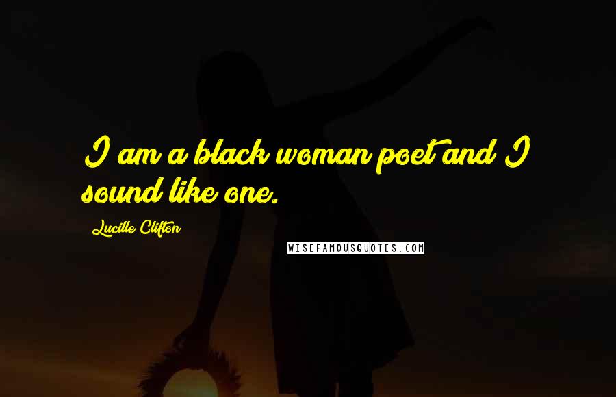 Lucille Clifton Quotes: I am a black woman poet and I sound like one.