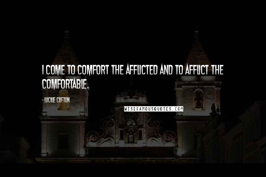 Lucille Clifton Quotes: I come to comfort the afflicted and to afflict the comfortable.