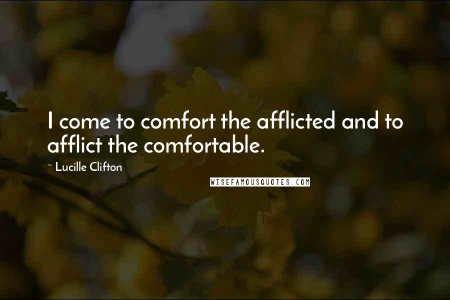 Lucille Clifton Quotes: I come to comfort the afflicted and to afflict the comfortable.