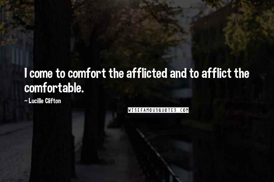 Lucille Clifton Quotes: I come to comfort the afflicted and to afflict the comfortable.