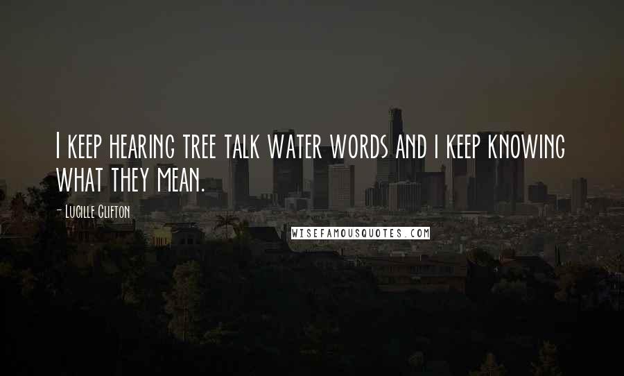 Lucille Clifton Quotes: I keep hearing tree talk water words and i keep knowing what they mean.