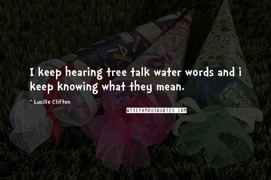Lucille Clifton Quotes: I keep hearing tree talk water words and i keep knowing what they mean.