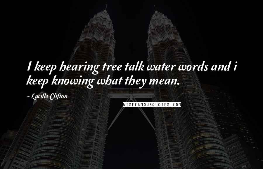 Lucille Clifton Quotes: I keep hearing tree talk water words and i keep knowing what they mean.