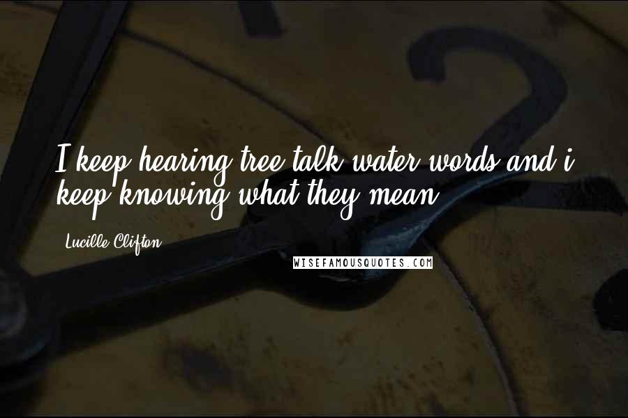 Lucille Clifton Quotes: I keep hearing tree talk water words and i keep knowing what they mean.