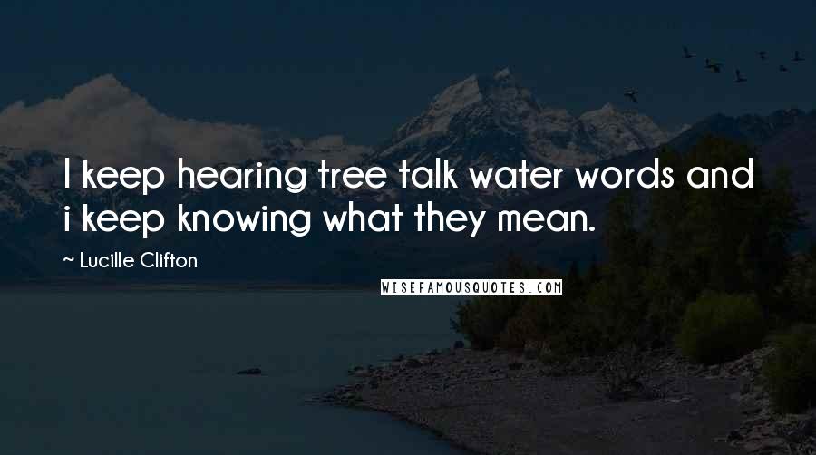 Lucille Clifton Quotes: I keep hearing tree talk water words and i keep knowing what they mean.